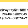 超PayPay祭り開催！2024年６月からのキャンペーンについて。
