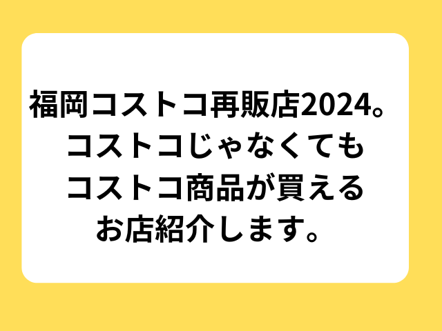 福岡コストコ再販店2024。コストコじゃなくてもコストコ商品が買えるお店を紹介します。