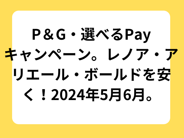 P＆G選べるPayキャンペーン。レノア・アリエール・ボールドを安く！2024年5月6月。