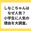 しなこちゃんはなぜ人気？小学生に人気の理由を大調査。