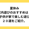 夏休みの室内遊びのおすすめは？子供が家で楽しむ遊び２０選をご紹介。