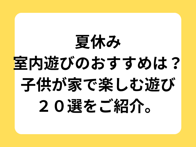 夏休みの室内遊びのおすすめは？子供が家で楽しむ遊び２０選をご紹介。