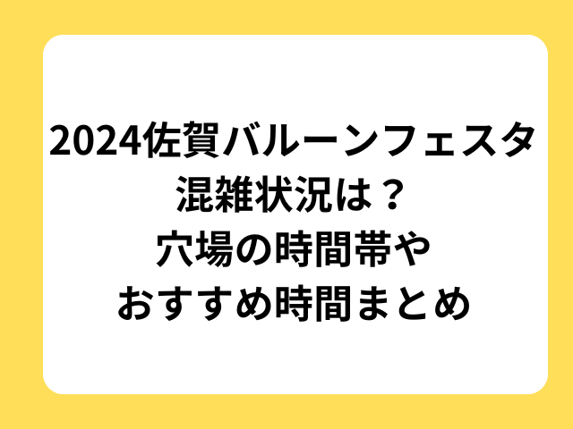 2024佐賀バルーンフェスタ混雑状況は？穴場の時間帯やおすすめ時間まとめ