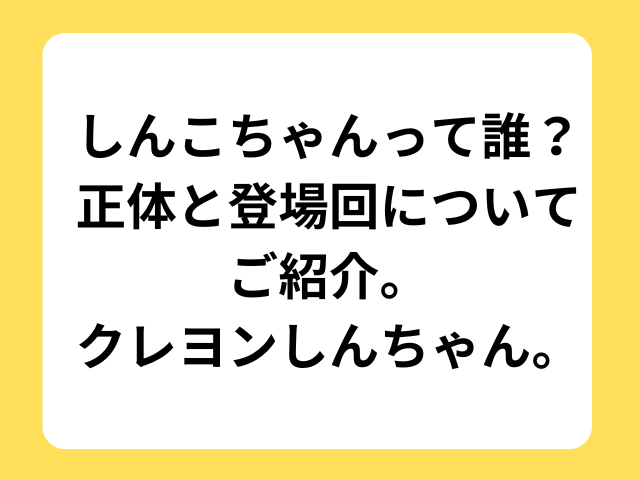 しんこちゃんって誰？正体と登場回についてご紹介。クレヨンしんちゃん。